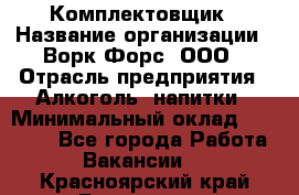 Комплектовщик › Название организации ­ Ворк Форс, ООО › Отрасль предприятия ­ Алкоголь, напитки › Минимальный оклад ­ 27 000 - Все города Работа » Вакансии   . Красноярский край,Бородино г.